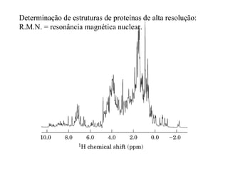 Determinação de estruturas de proteínas de alta resolução:
R.M.N. = resonância magnética nuclear.
 