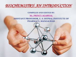 COMPILED AND EDITED BY:
Ms. PRINCY AGARWAL
ASSISTANT PROFESSOR, U. S. OSTWAL INSTITUTE OF
PHARMACY, MANGALWAD
BIOCHEMISTRY: AN INTRODUCTION
 