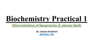 Biochemistry Practical 1
(Determination of lipoproteins & plasma lipid)
By : Osama Al-Zahrani
@OSAMA_Z96
 