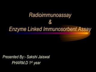 Radioimmunoassay
&
Enzyme Linked Immunosorbent Assay
Presented By:- Sakshi Jaiswal
PHARM.D 1st year
 