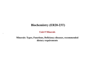 Unit-9 Minerals
Minerals: Types, Functions, Deficiency diseases, recommended
dietary requirements
Biochemistry (ER20-23T)
.
 