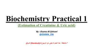 Biochemistry Practical 1
(Estimation of Creatinine & Uric acid)
By : Osama Al-Zahrani
@OSAMA_Z96
*‫مالحظة‬:‫الرجوع‬ ‫عن‬ ‫يغني‬ ‫ال‬ ‫العمل‬ ‫هذا‬‫لل‬‫ـ‬(Handout)‫المرفق‬
 
