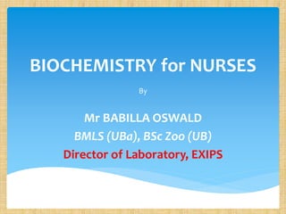 BIOCHEMISTRY for NURSES
By
Mr BABILLA OSWALD
BMLS (UBa), BSc Zoo (UB)
Director of Laboratory, EXIPS
 