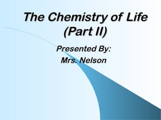 The Chemistry of LifeThe Chemistry of Life
(Part II)(Part II)
Presented By:
Mrs. Nelson
 