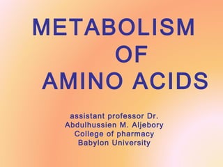 METABOLISM
OF
AMINO ACIDS
assistant professor Dr.
Abdulhussien M. Aljebory
College of pharmacy
Babylon University
 