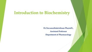 Introduction to Biochemistry
Dr.Navaneethakrishnan PharmD.,
Assistant Professor
Department of Pharmacology
 