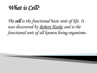 What is Cell?
The cell is the functional basic unit of life. It
was discovered by Robert Hooke and is the
functional unit of all known living organisms.
 