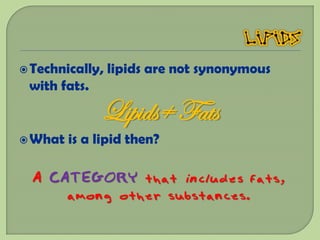  Technically,   lipids are not synonymous
 with fats.

              Lipids≠ Fats
 What   is a lipid then?

  A CATEGORY that includes fats,
      among other substances.
 
