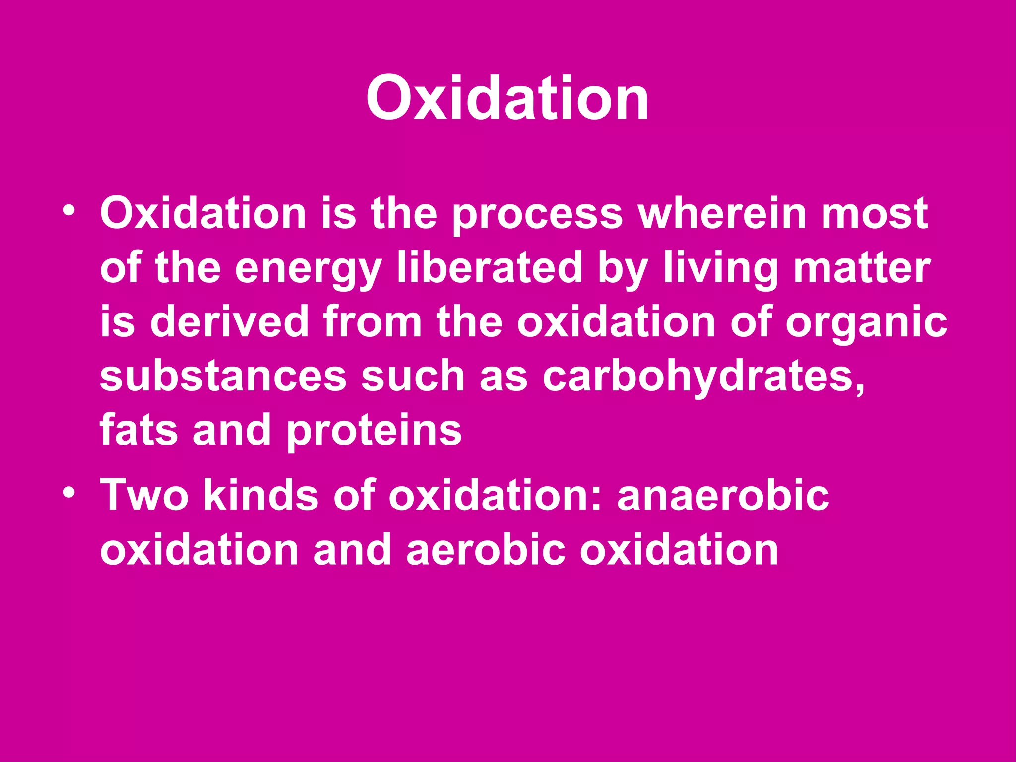 Oxidation
• Oxidation is the process wherein most
  of the energy liberated by living matter
  is derived from the oxidation of organic
  substances such as carbohydrates,
  fats and proteins
• Two kinds of oxidation: anaerobic
  oxidation and aerobic oxidation
 