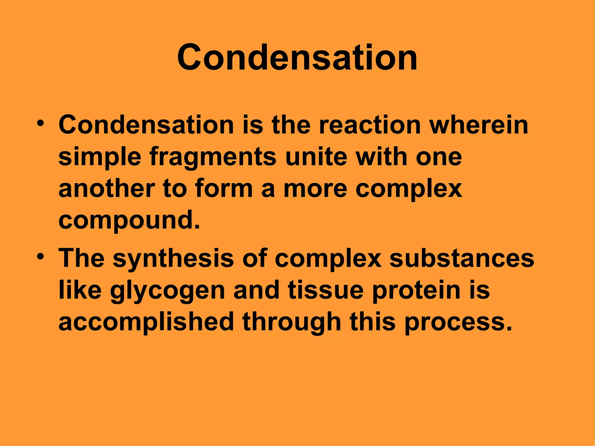 Condensation
• Condensation is the reaction wherein
  simple fragments unite with one
  another to form a more complex
  compound.
• The synthesis of complex substances
  like glycogen and tissue protein is
  accomplished through this process.
 