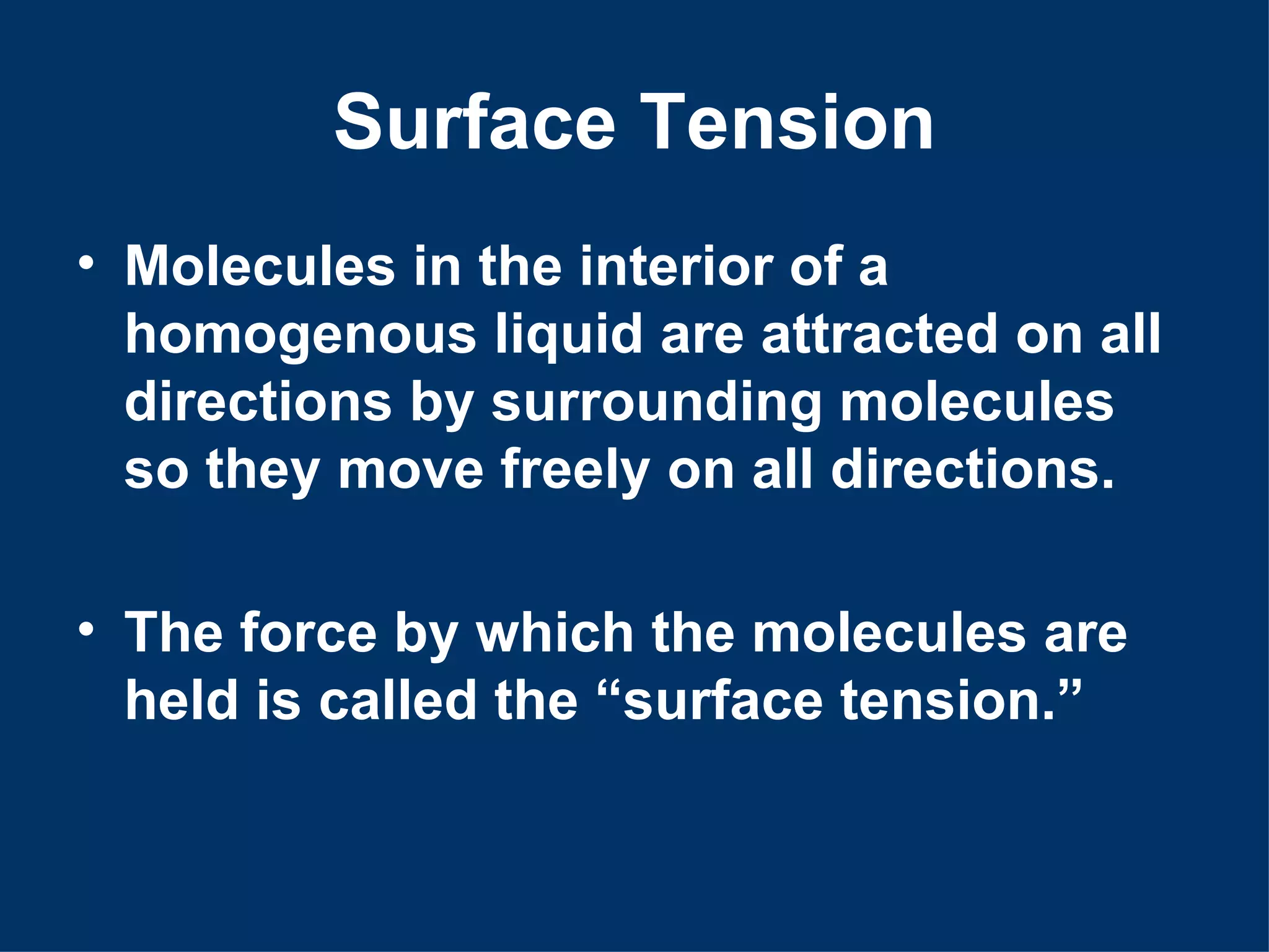 Surface Tension
• Molecules in the interior of a
  homogenous liquid are attracted on all
  directions by surrounding molecules
  so they move freely on all directions.

• The force by which the molecules are
  held is called the “surface tension.”
 