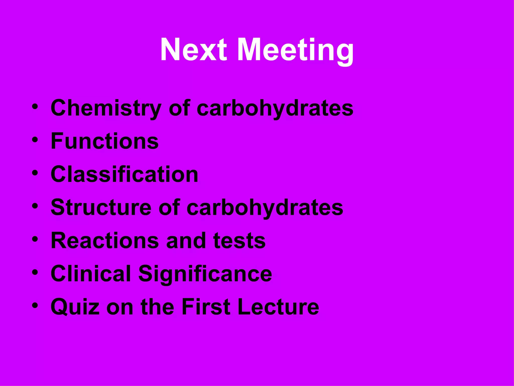 Next Meeting
•   Chemistry of carbohydrates
•   Functions
•   Classification
•   Structure of carbohydrates
•   Reactions and tests
•   Clinical Significance
•   Quiz on the First Lecture
 