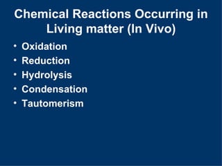 Chemical Reactions Occurring in
    Living matter (In Vivo)
•   Oxidation
•   Reduction
•   Hydrolysis
•   Condensation
•   Tautomerism
 