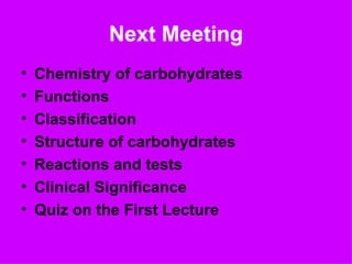 Next Meeting
•   Chemistry of carbohydrates
•   Functions
•   Classification
•   Structure of carbohydrates
•   Reactions and tests
•   Clinical Significance
•   Quiz on the First Lecture
 