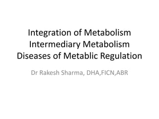 Integration of Metabolism
Intermediary Metabolism
Diseases of Metablic Regulation
Dr Rakesh Sharma, DHA,FICN,ABR
 