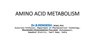 AMINO ACID METABOLISM
Dr.B.RENGESH | M.Tech., Ph.D.
Associate Professor, Department of Pharmaceutical Technology,
Mahendra Engineering College (Autonomous),
Namakkal District, Tamil Nadu, India
 
