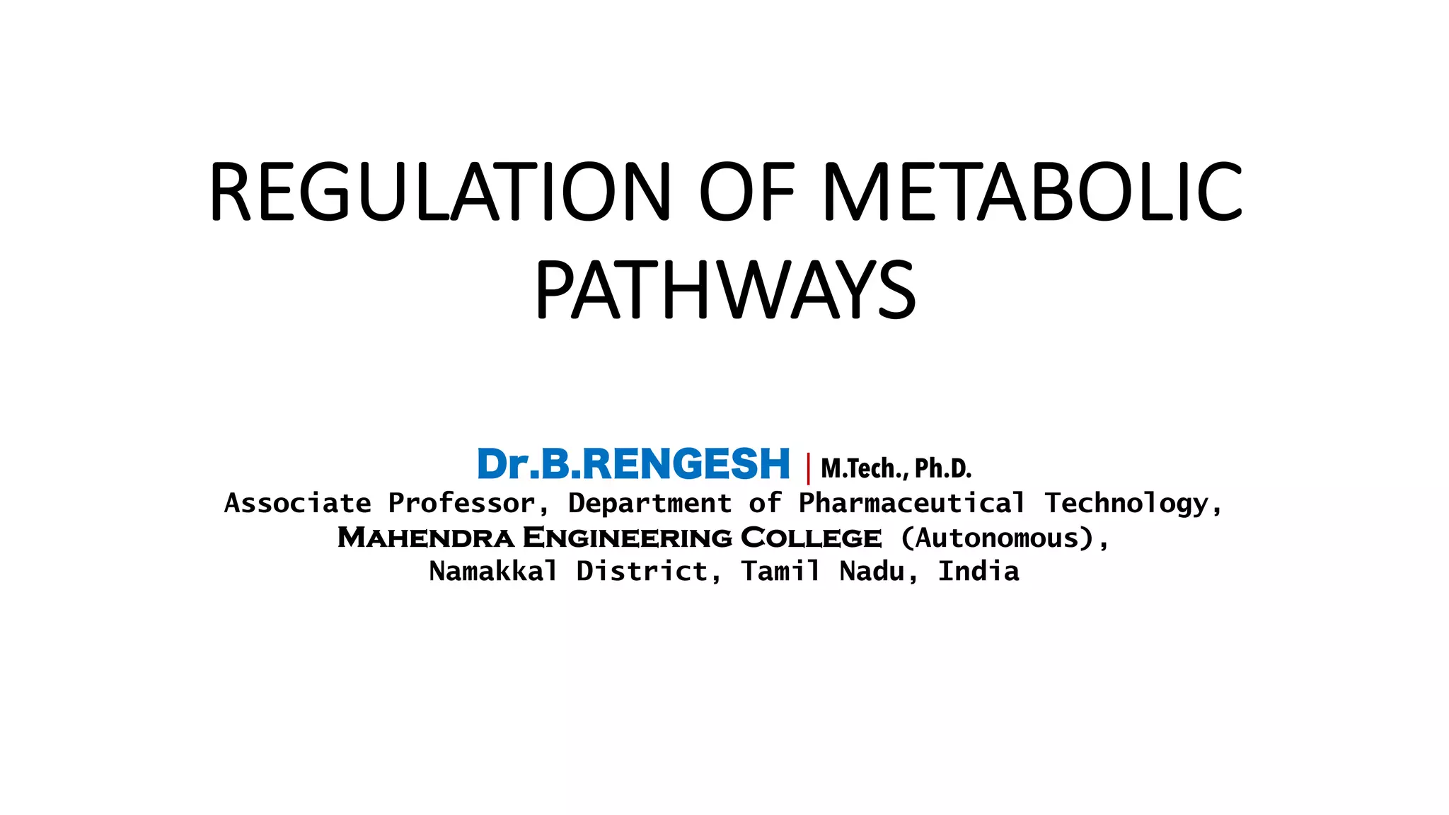 REGULATION OF METABOLIC
PATHWAYS
Dr.B.RENGESH | M.Tech., Ph.D.
Associate Professor, Department of Pharmaceutical Technology,
Mahendra Engineering College (Autonomous),
Namakkal District, Tamil Nadu, India
 