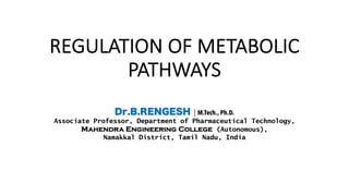 REGULATION OF METABOLIC
PATHWAYS
Dr.B.RENGESH | M.Tech., Ph.D.
Associate Professor, Department of Pharmaceutical Technology,
Mahendra Engineering College (Autonomous),
Namakkal District, Tamil Nadu, India
 
