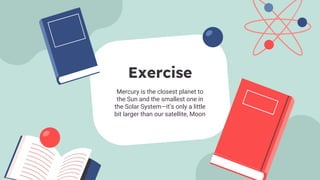 Mercury is the closest planet to
the Sun and the smallest one in
the Solar System—it’s only a little
bit larger than our satellite, Moon
Exercise
 