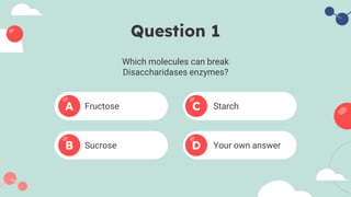 Question 1
Which molecules can break
Disaccharidases enzymes?
Fructose
Sucrose
Starch
Your own answer
A
B
C
D
 