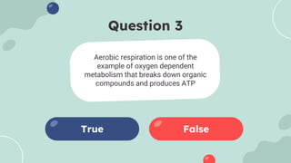 Question 3
Aerobic respiration is one of the
example of oxygen dependent
metabolism that breaks down organic
compounds and produces ATP
True False
 