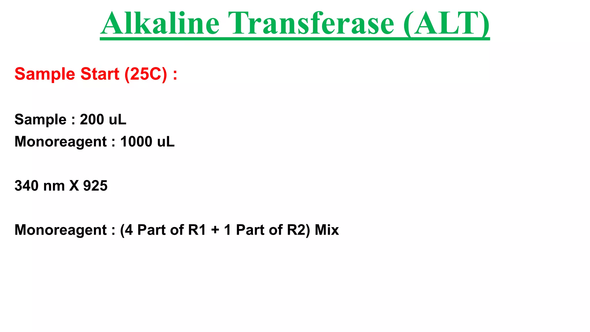 Sample Start (25C) :
Sample : 200 uL
Monoreagent : 1000 uL
340 nm X 925
Monoreagent : (4 Part of R1 + 1 Part of R2) Mix
Alkaline Transferase (ALT)