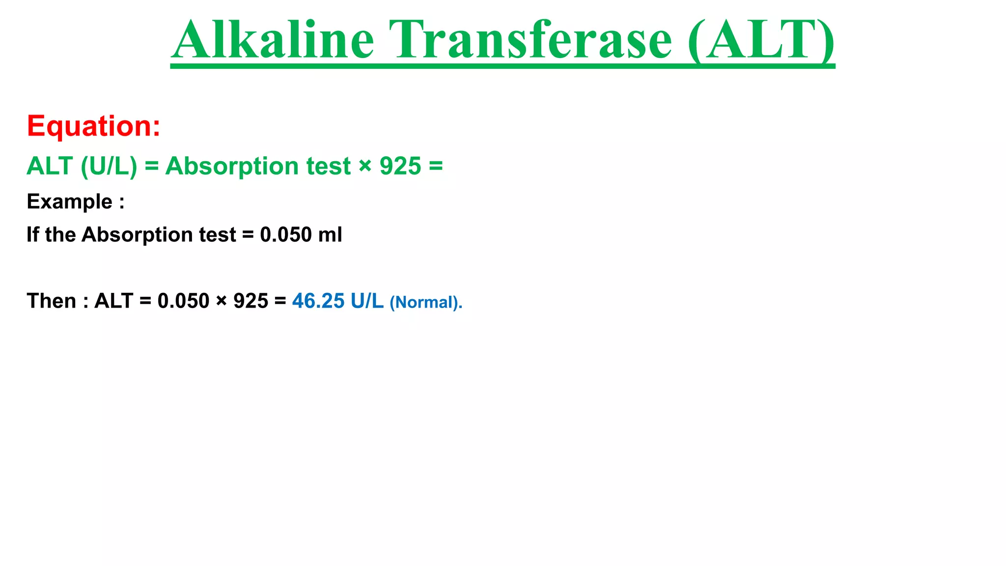 Equation:
ALT (U/L) = Absorption test × 925 =
Example :
If the Absorption test = 0.050 ml
Then : ALT = 0.050 × 925 = 46.25 U/L (Normal).
Alkaline Transferase (ALT)