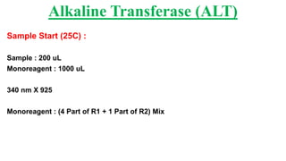 Sample Start (25C) :
Sample : 200 uL
Monoreagent : 1000 uL
340 nm X 925
Monoreagent : (4 Part of R1 + 1 Part of R2) Mix
Alkaline Transferase (ALT)
 