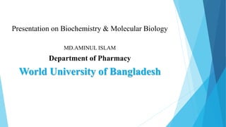 Presentation on Biochemistry & Molecular Biology
MD.AMINUL ISLAM
Department of Pharmacy
World University of Bangladesh
 