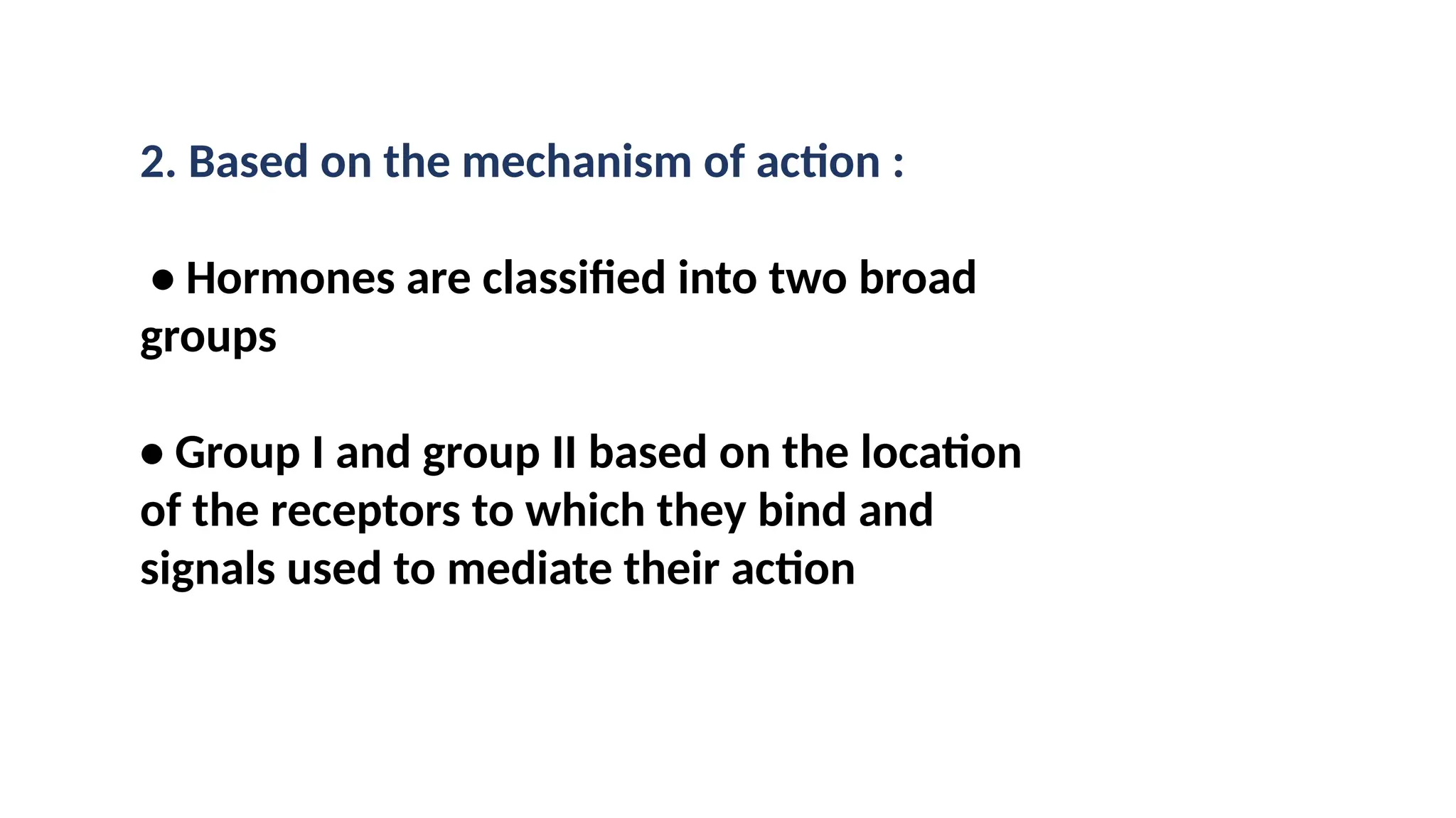 2. Based on the mechanism of action :
• Hormones are classified into two broad
groups
• Group I and group II based on the location
of the receptors to which they bind and
signals used to mediate their action
 