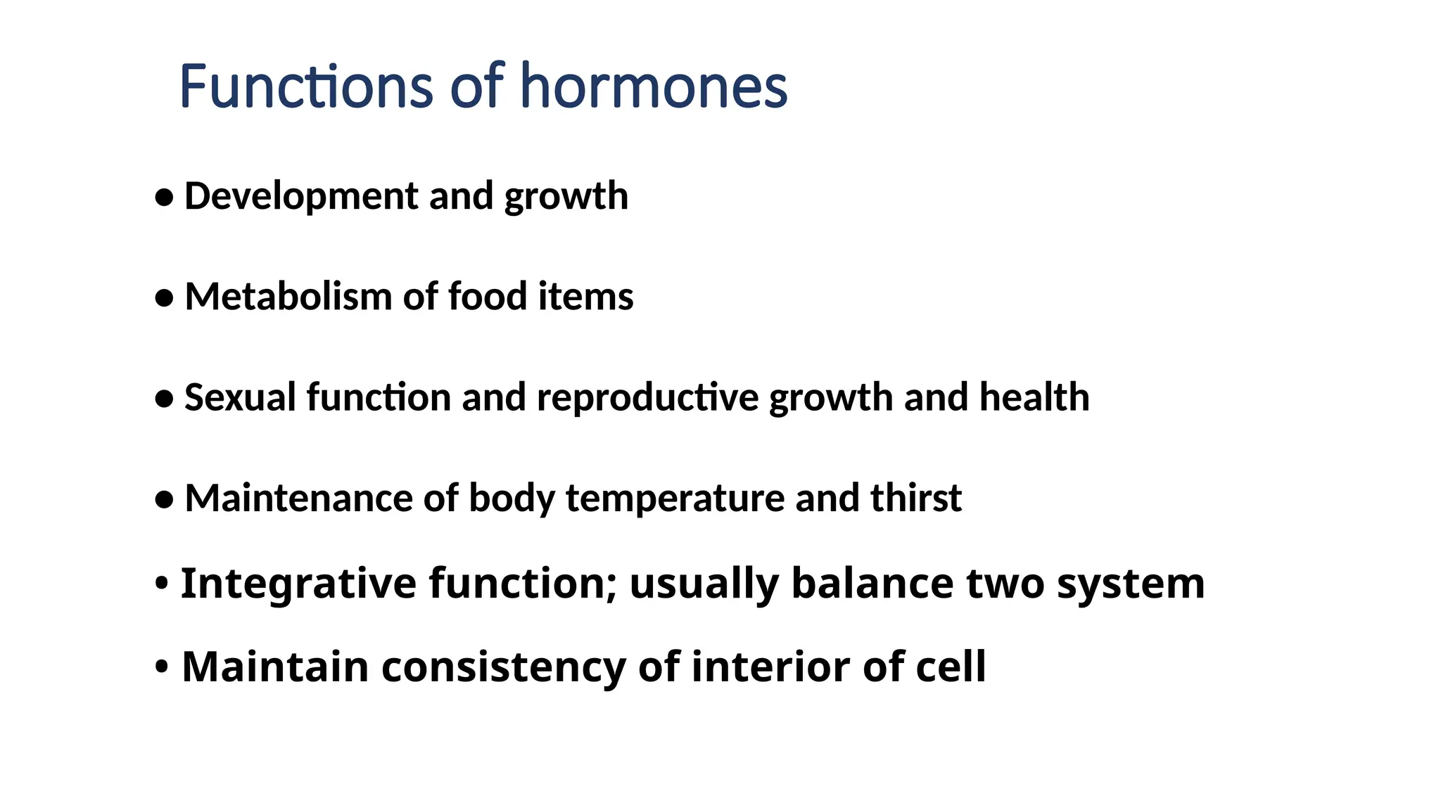 Functions of hormones
• Development and growth
• Metabolism of food items
• Sexual function and reproductive growth and health
• Maintenance of body temperature and thirst
• Integrative function; usually balance two system
• Maintain consistency of interior of cell
 