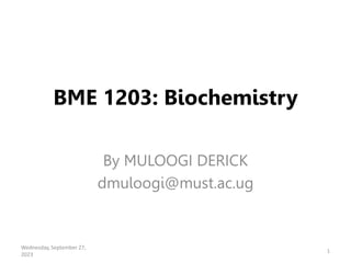 BME 1203: Biochemistry
By MULOOGI DERICK
dmuloogi@must.ac.ug
Wednesday, September 27,
2023
1
 