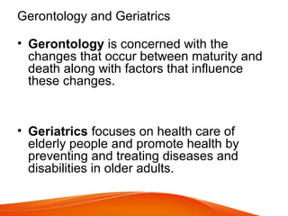 Gerontology and Geriatrics
• Gerontology is concerned with the
changes that occur between maturity and
death along with fa...