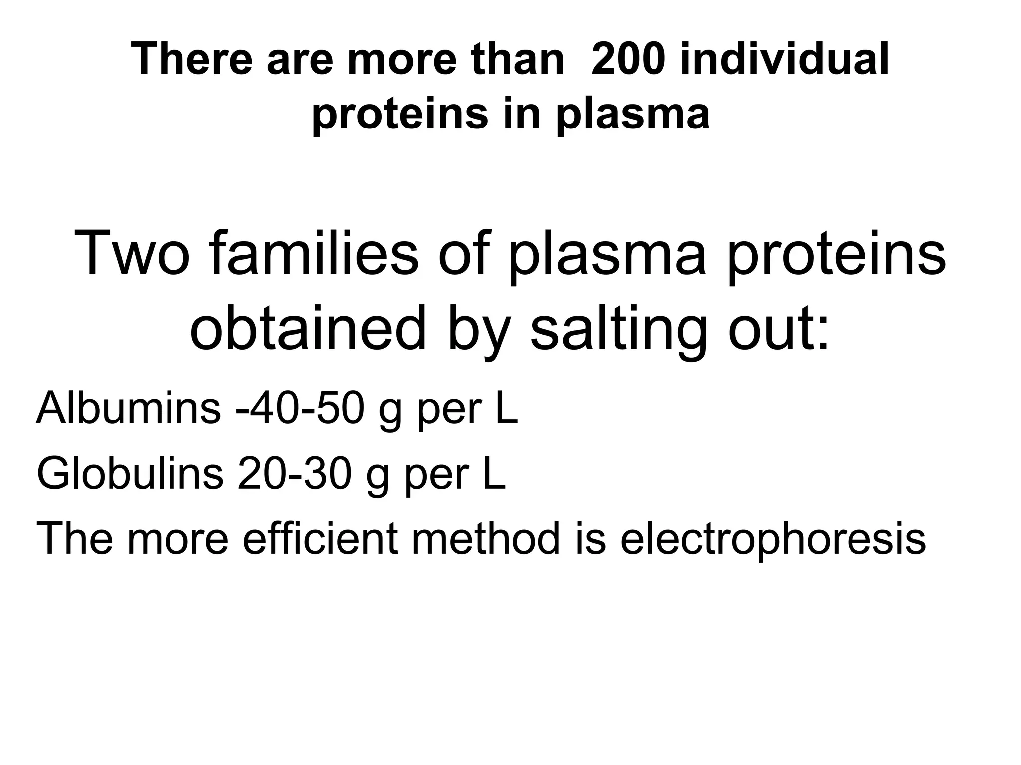 There are more than 200 individual
proteins in plasma
Two families of plasma proteins
obtained by salting out:
Albumins -40-50 g per L
Globulins 20-30 g per L
The more efficient method is electrophoresis
 