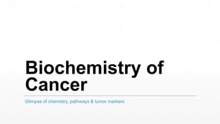 Biochemistry of
Cancer
Glimpse of chemistry, pathways & tumor markers
 