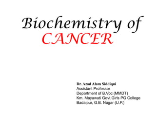 Biochemistry of
CANCER
Dr. Azad Alam Siddiqui
Assistant Professor
Department of B.Voc (MMDT)
Km. Mayawati Govt.Girls PG College
Badalpur, G.B. Nagar (U.P.)
 