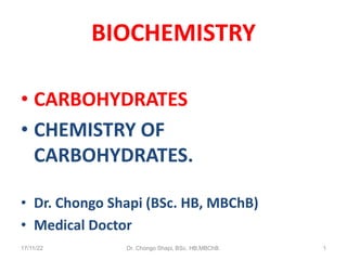 BIOCHEMISTRY
• CARBOHYDRATES
• CHEMISTRY OF
CARBOHYDRATES.
• Dr. Chongo Shapi (BSc. HB, MBChB)
• Medical Doctor
17/11/22 Dr. Chongo Shapi, BSc. HB,MBChB. 1
 