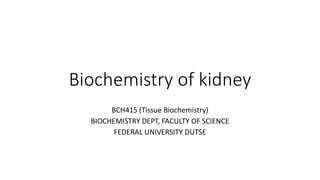 Biochemistry of kidney
BCH415 (Tissue Biochemistry)
BIOCHEMISTRY DEPT, FACULTY OF SCIENCE
FEDERAL UNIVERSITY DUTSE
 