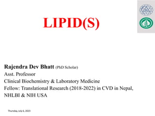Rajendra Dev Bhatt (PhD Scholar)
Asst. Professor
Clinical Biochemistry & Laboratory Medicine
Fellow: Translational Research (2018-2022) in CVD in Nepal,
NHLBI & NIH USA
Thursday, July 6, 2023 1
LIPID(S)
6/29/2012 1
 
