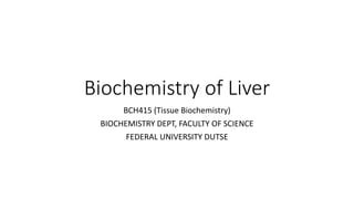 Biochemistry of Liver
BCH415 (Tissue Biochemistry)
BIOCHEMISTRY DEPT, FACULTY OF SCIENCE
FEDERAL UNIVERSITY DUTSE
 