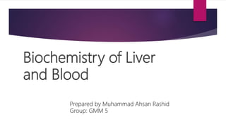 Biochemistry of Liver
and Blood
Prepared by Muhammad Ahsan Rashid
Group: GMM 5
 