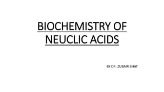 BIOCHEMISTRY OF
NEUCLIC ACIDS
BY DR. ZUBAIR BHAT
 