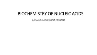 BIOCHEMISTRY OF NUCLEIC ACIDS
GATLUAK JAMES KEDOK JIEK JANY
 