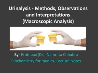 Urinalysis - Methods, Observations
and Interpretations
(Macroscopic Analysis)
By- Professor(Dr.) Namrata Chhabra
Biochemistry for medics- Lecture Notes
 