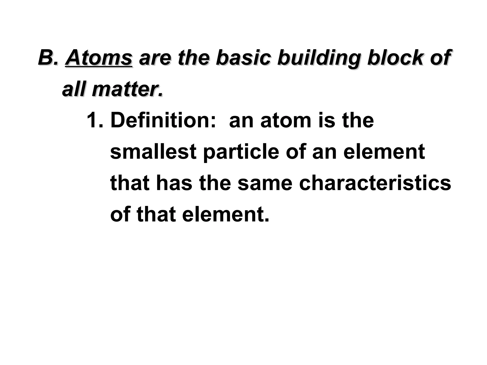 B. Atoms are the basic building block of
  all matter.
     1. Definition: an atom is the
        smallest particle of an element
        that has the same characteristics
        of that element.
 