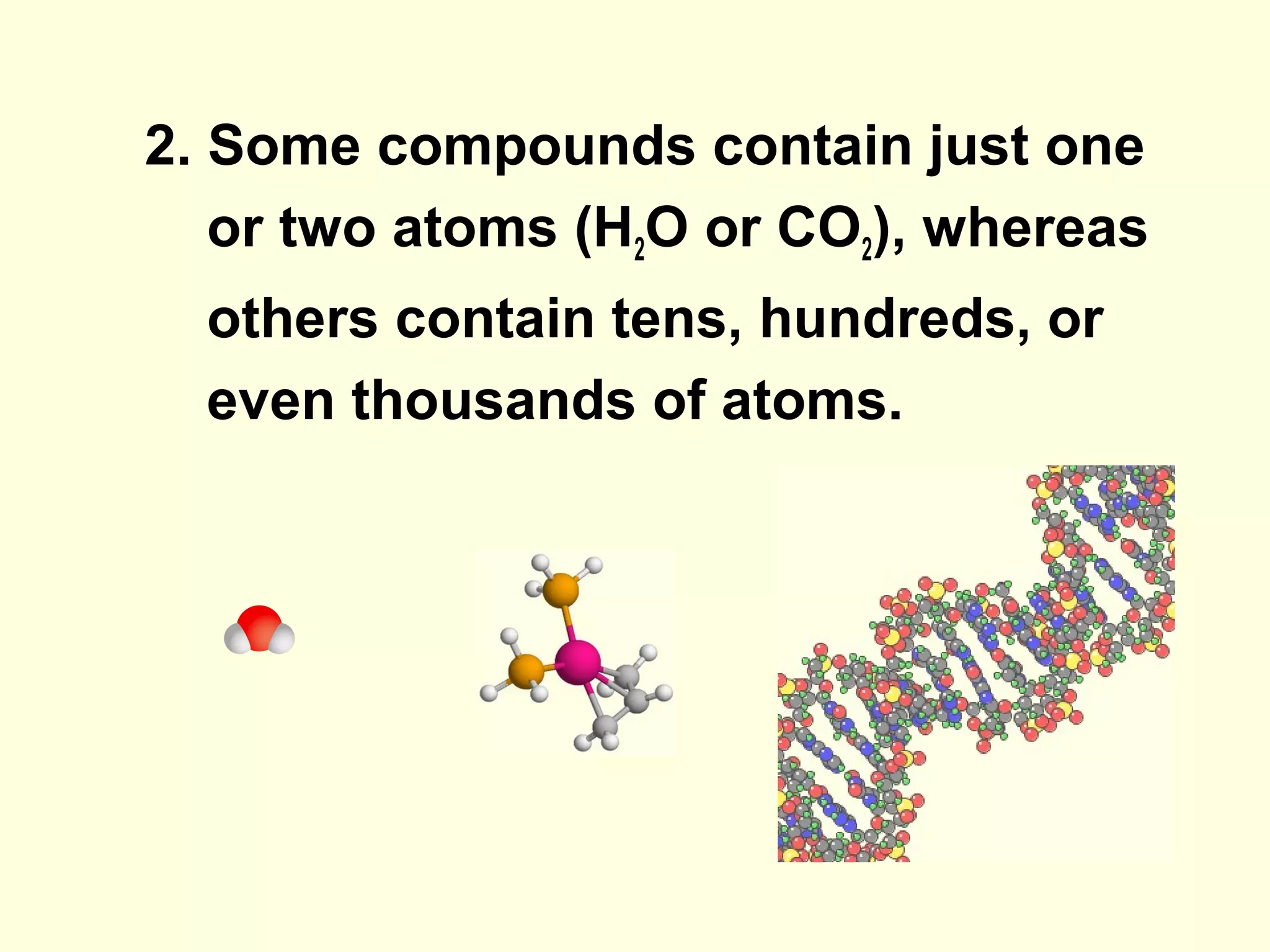 2. Some compounds contain just one
   or two atoms (H2O or CO2), whereas
  others contain tens, hundreds, or
  even thousands of atoms.
 
