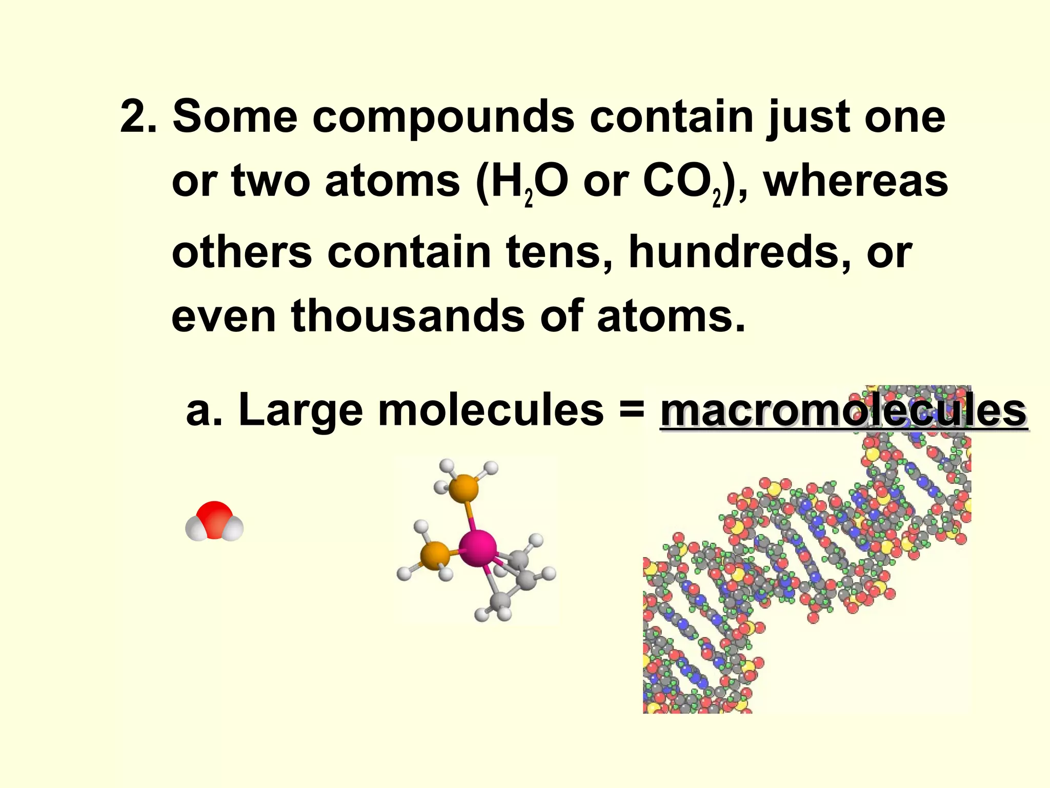 2. Some compounds contain just one
   or two atoms (H2O or CO2), whereas
  others contain tens, hundreds, or
  even thousands of atoms.

  a. Large molecules = macromolecules
 