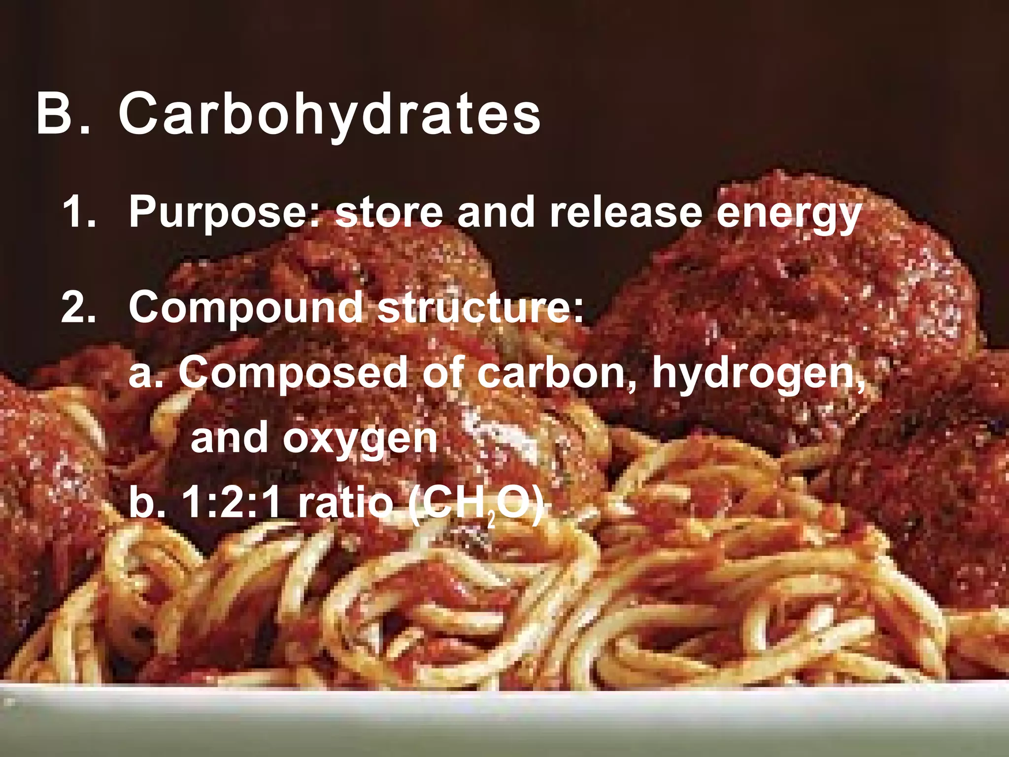 B. Carbohydrates
1. Purpose: store and release energy

2. Compound structure:
   a. Composed of carbon, hydrogen,
      and oxygen
   b. 1:2:1 ratio (CH2O)
 