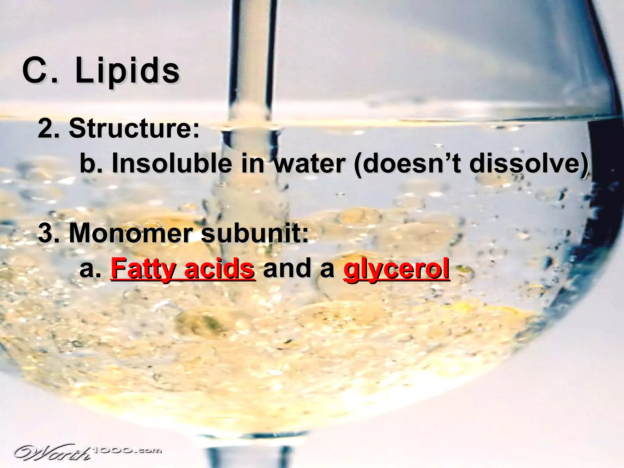 C. Lipids
2. Structure:
    b. Insoluble in water (doesn’t dissolve)

3. Monomer subunit:
   a. Fatty acids and a glycerol
 
