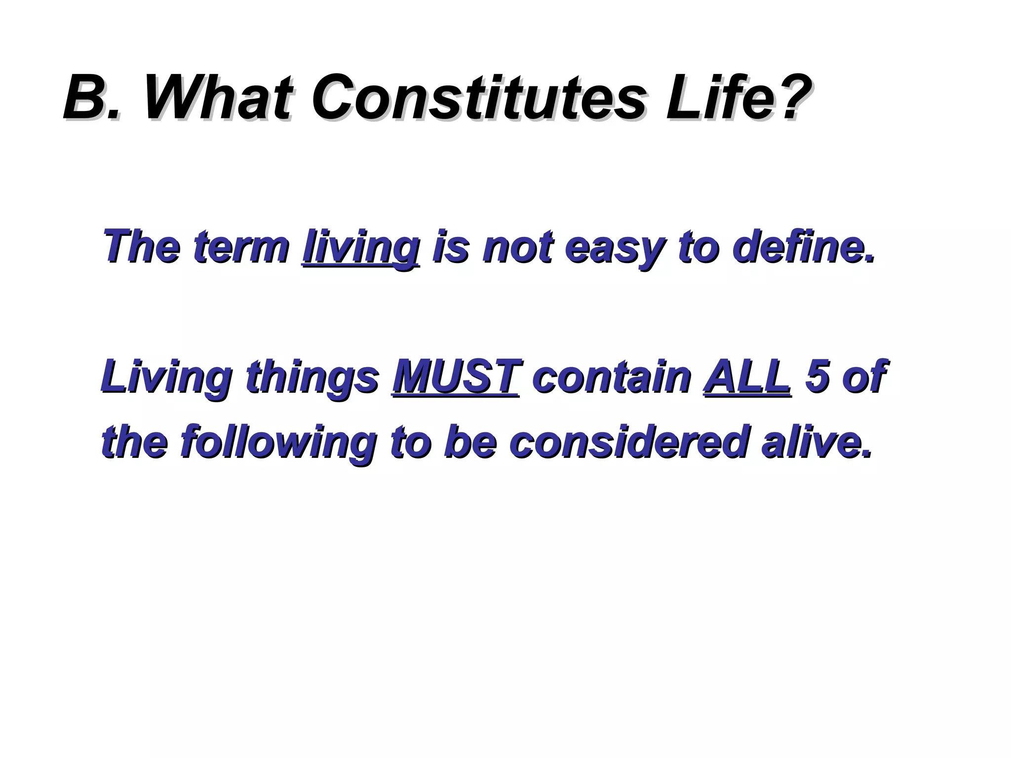 B. What Constitutes Life?

 The term living is not easy to define.

 Living things MUST contain ALL 5 of
 the following to be considered alive.
 